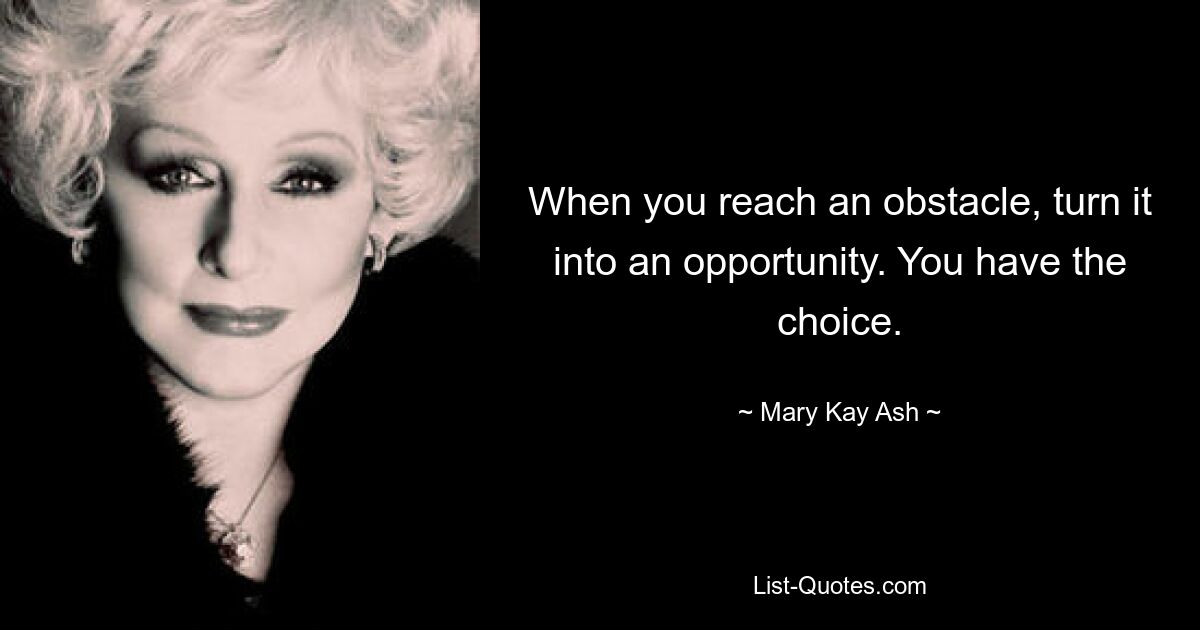 When you reach an obstacle, turn it into an opportunity. You have the choice. — © Mary Kay Ash