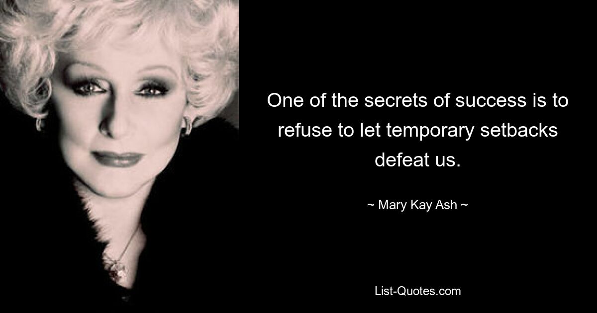 One of the secrets of success is to refuse to let temporary setbacks defeat us. — © Mary Kay Ash