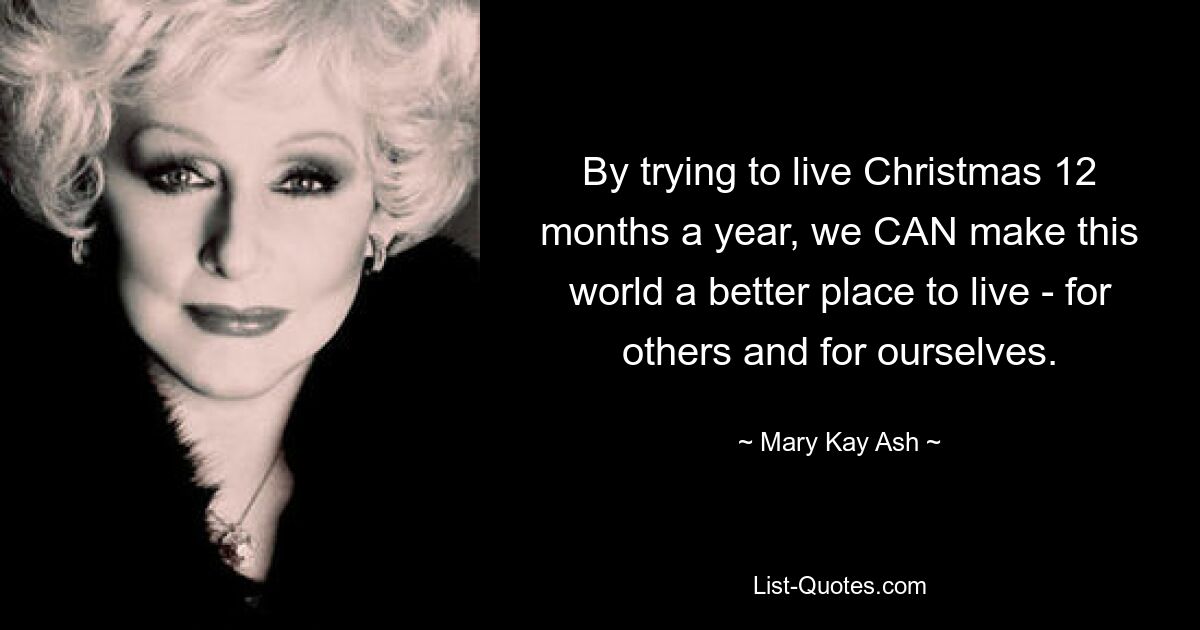 By trying to live Christmas 12 months a year, we CAN make this world a better place to live - for others and for ourselves. — © Mary Kay Ash