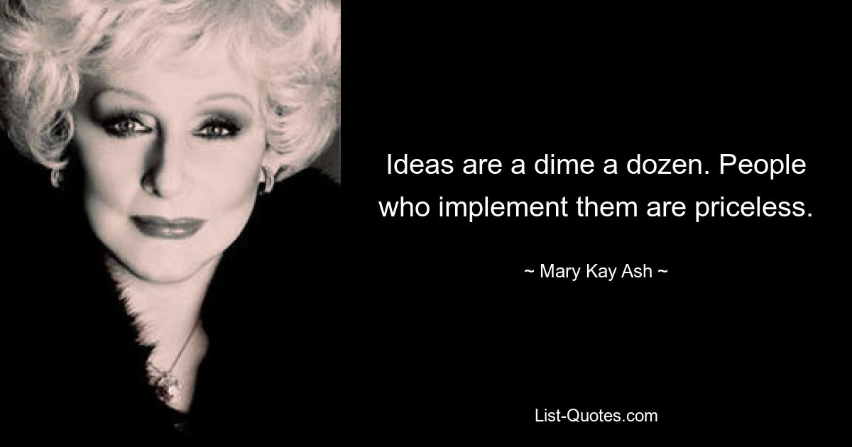 Ideas are a dime a dozen. People who implement them are priceless. — © Mary Kay Ash