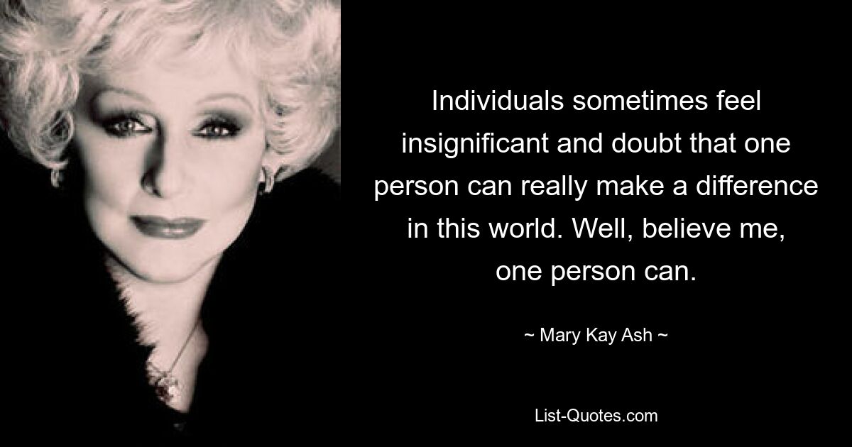 Individuals sometimes feel insignificant and doubt that one person can really make a difference in this world. Well, believe me, one person can. — © Mary Kay Ash