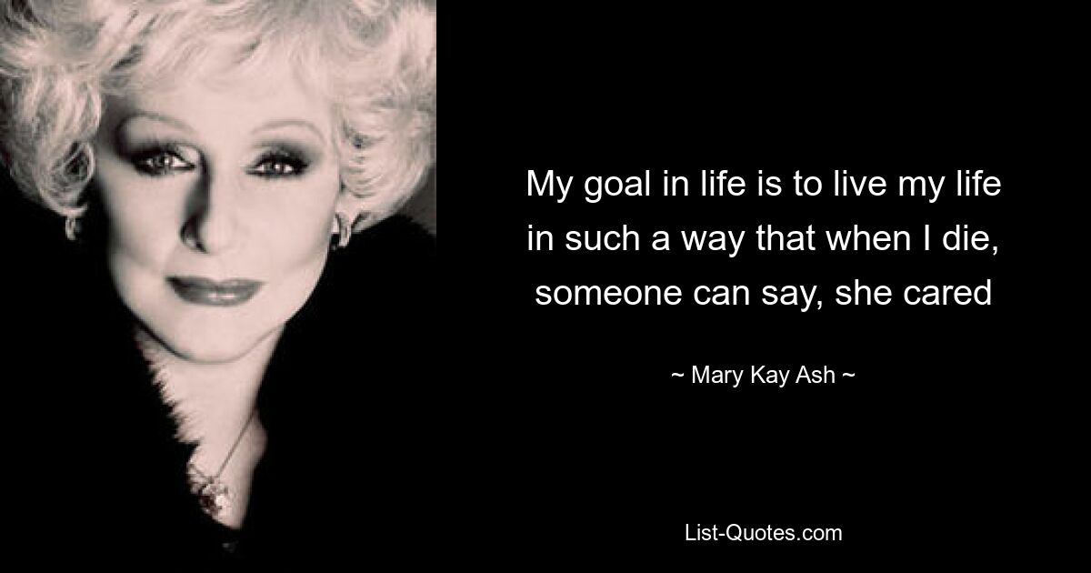 My goal in life is to live my life in such a way that when I die, someone can say, she cared — © Mary Kay Ash