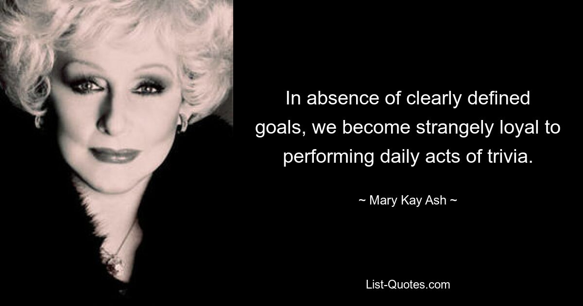 In absence of clearly defined goals, we become strangely loyal to performing daily acts of trivia. — © Mary Kay Ash