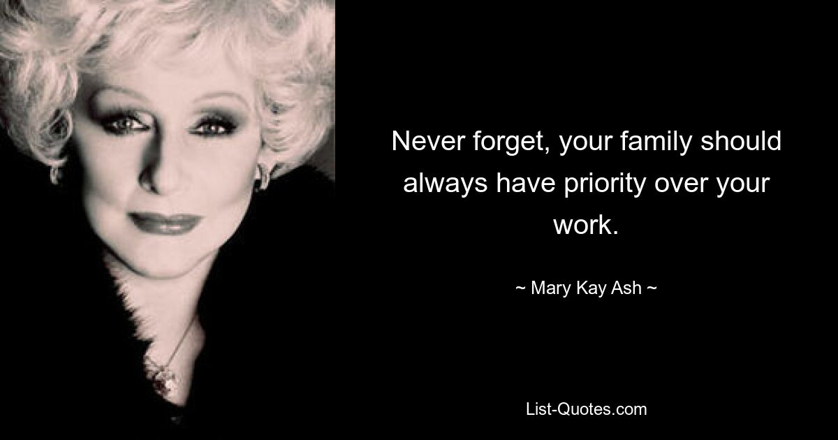 Never forget, your family should always have priority over your work. — © Mary Kay Ash