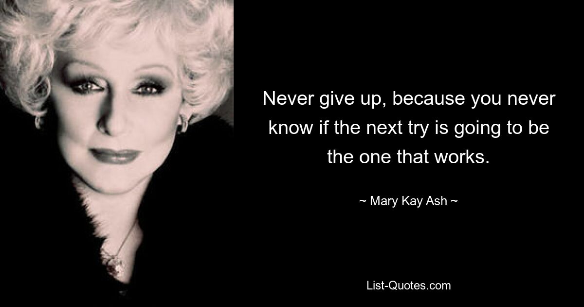 Never give up, because you never know if the next try is going to be the one that works. — © Mary Kay Ash