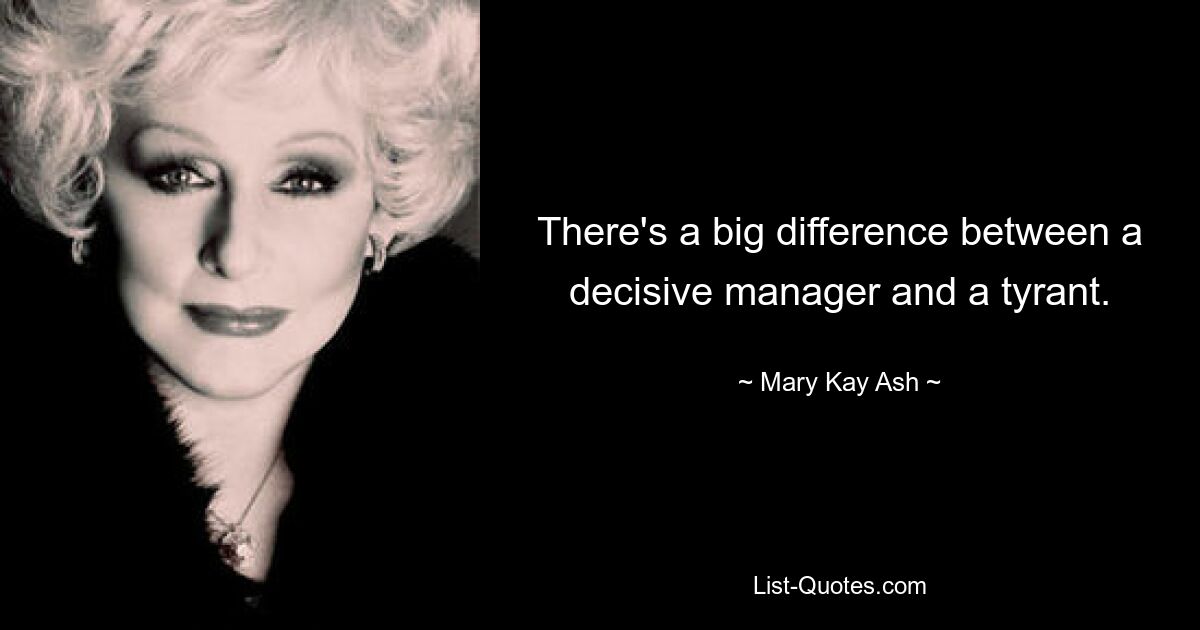 There's a big difference between a decisive manager and a tyrant. — © Mary Kay Ash