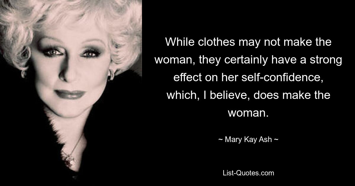 While clothes may not make the woman, they certainly have a strong effect on her self-confidence, which, I believe, does make the woman. — © Mary Kay Ash