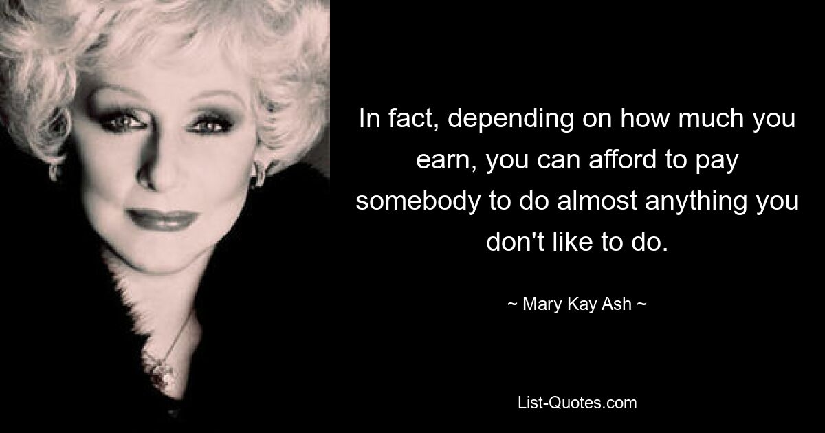 In fact, depending on how much you earn, you can afford to pay somebody to do almost anything you don't like to do. — © Mary Kay Ash