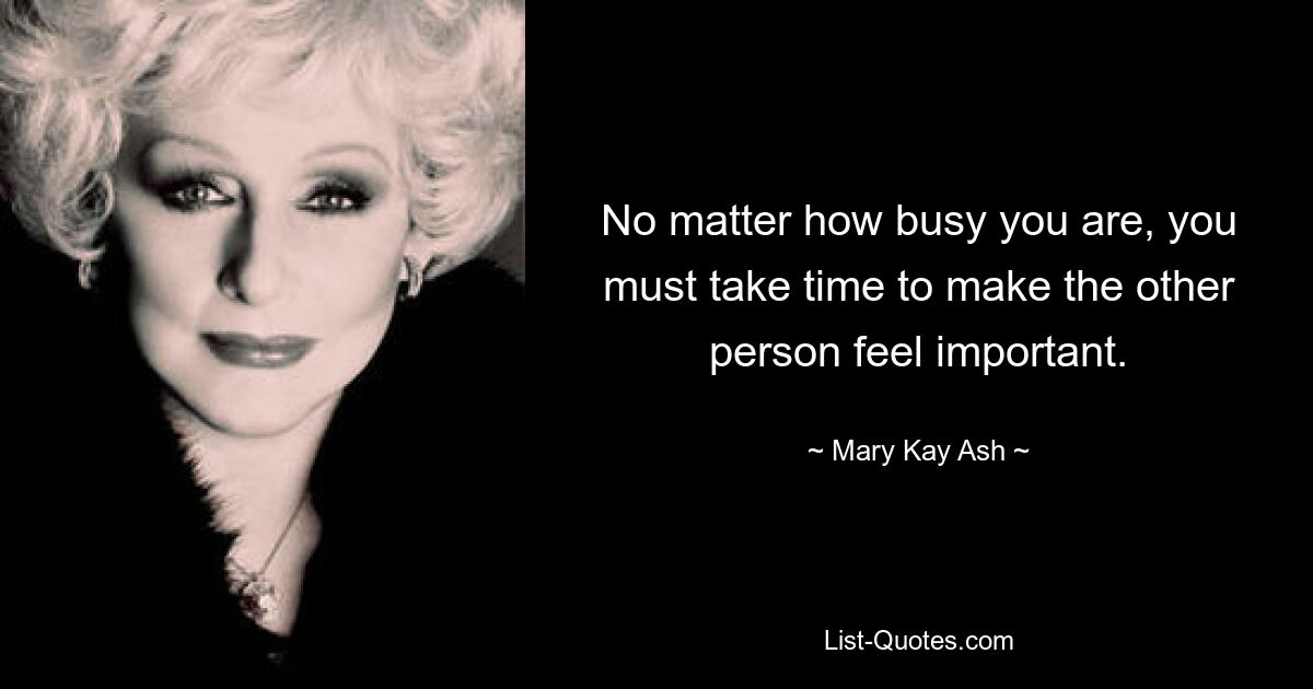 No matter how busy you are, you must take time to make the other person feel important. — © Mary Kay Ash