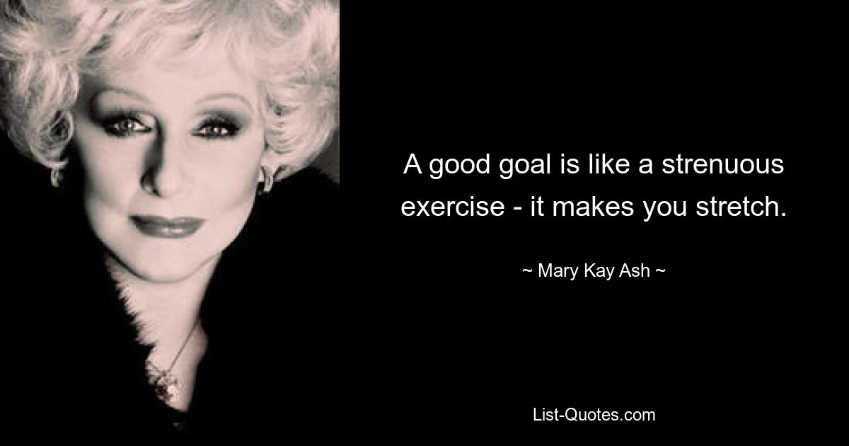 A good goal is like a strenuous exercise - it makes you stretch. — © Mary Kay Ash