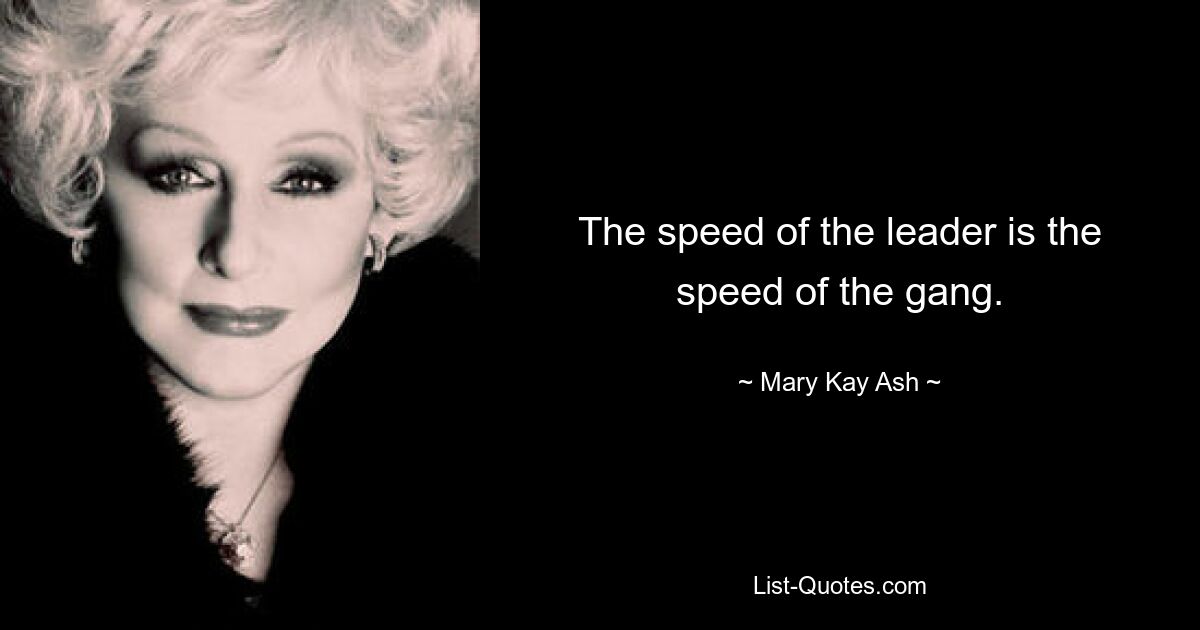 The speed of the leader is the speed of the gang. — © Mary Kay Ash