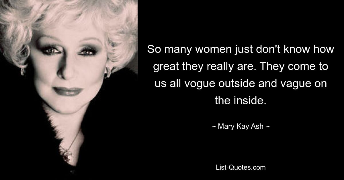 So many women just don't know how great they really are. They come to us all vogue outside and vague on the inside. — © Mary Kay Ash