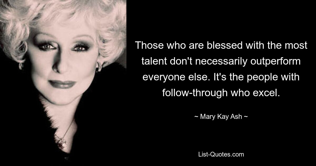 Those who are blessed with the most talent don't necessarily outperform everyone else. It's the people with follow-through who excel. — © Mary Kay Ash