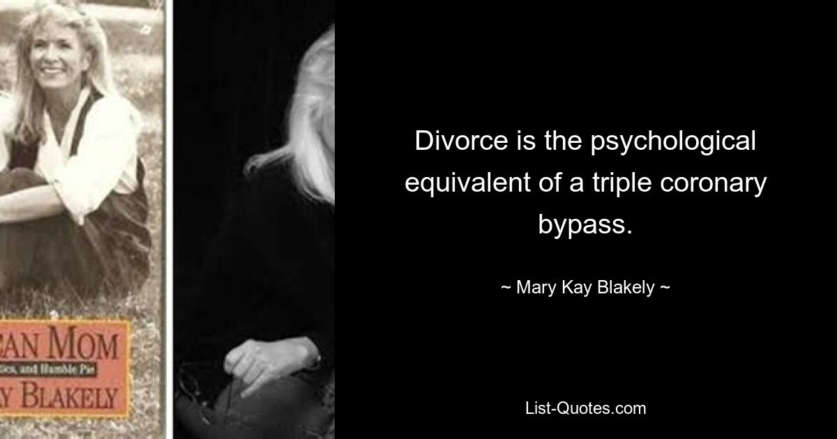 Divorce is the psychological equivalent of a triple coronary bypass. — © Mary Kay Blakely