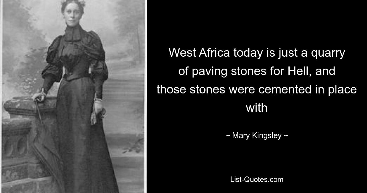 West Africa today is just a quarry of paving stones for Hell, and those stones were cemented in place with — © Mary Kingsley