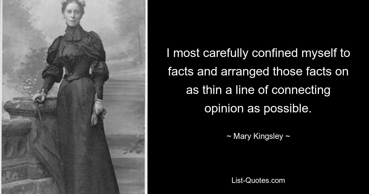 I most carefully confined myself to facts and arranged those facts on as thin a line of connecting opinion as possible. — © Mary Kingsley