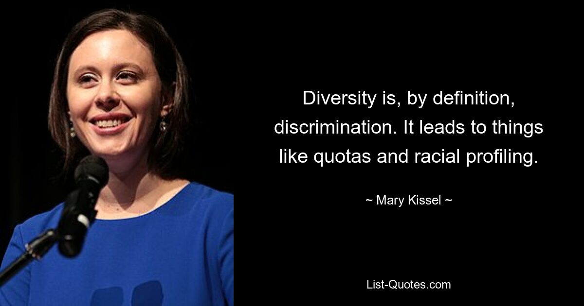 Diversity is, by definition, discrimination. It leads to things like quotas and racial profiling. — © Mary Kissel