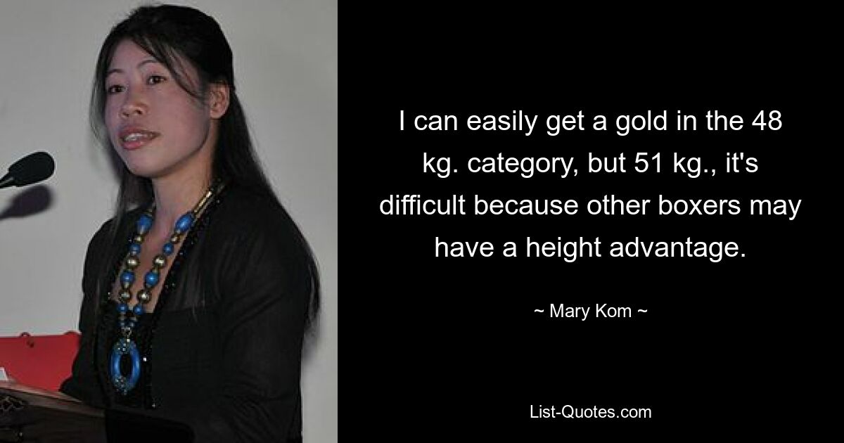 I can easily get a gold in the 48 kg. category, but 51 kg., it's difficult because other boxers may have a height advantage. — © Mary Kom