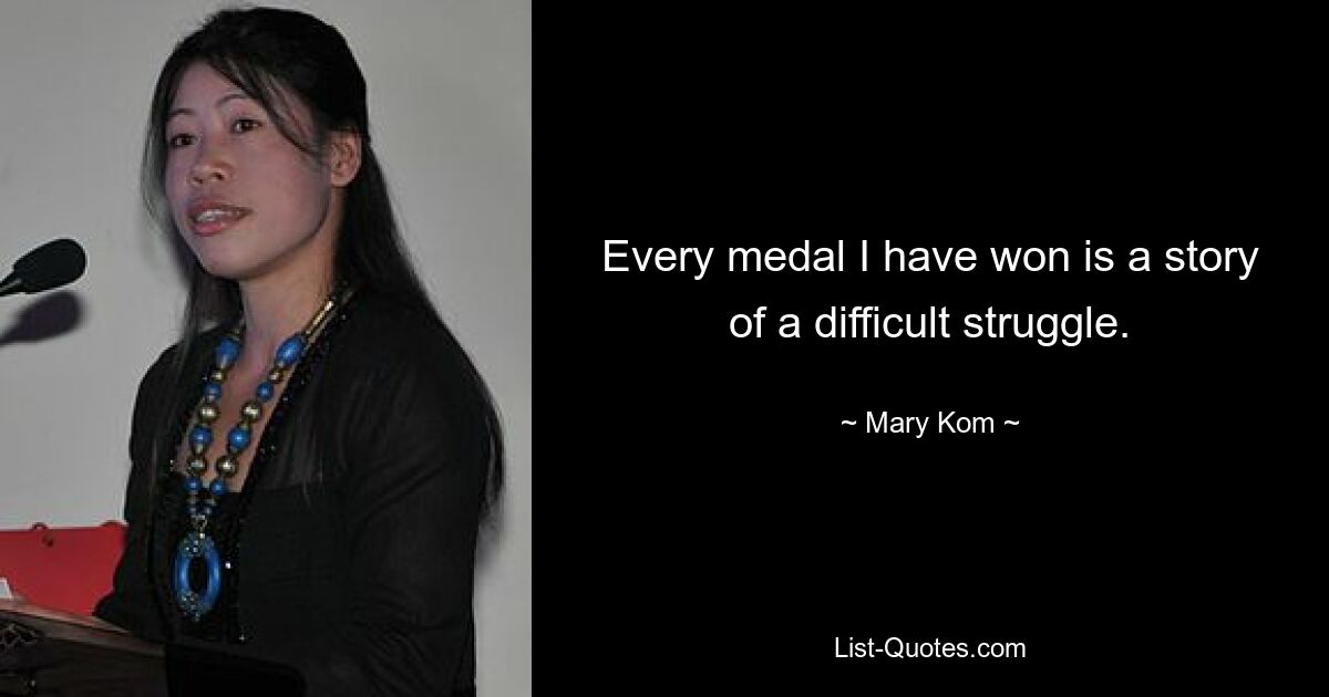 Every medal I have won is a story of a difficult struggle. — © Mary Kom