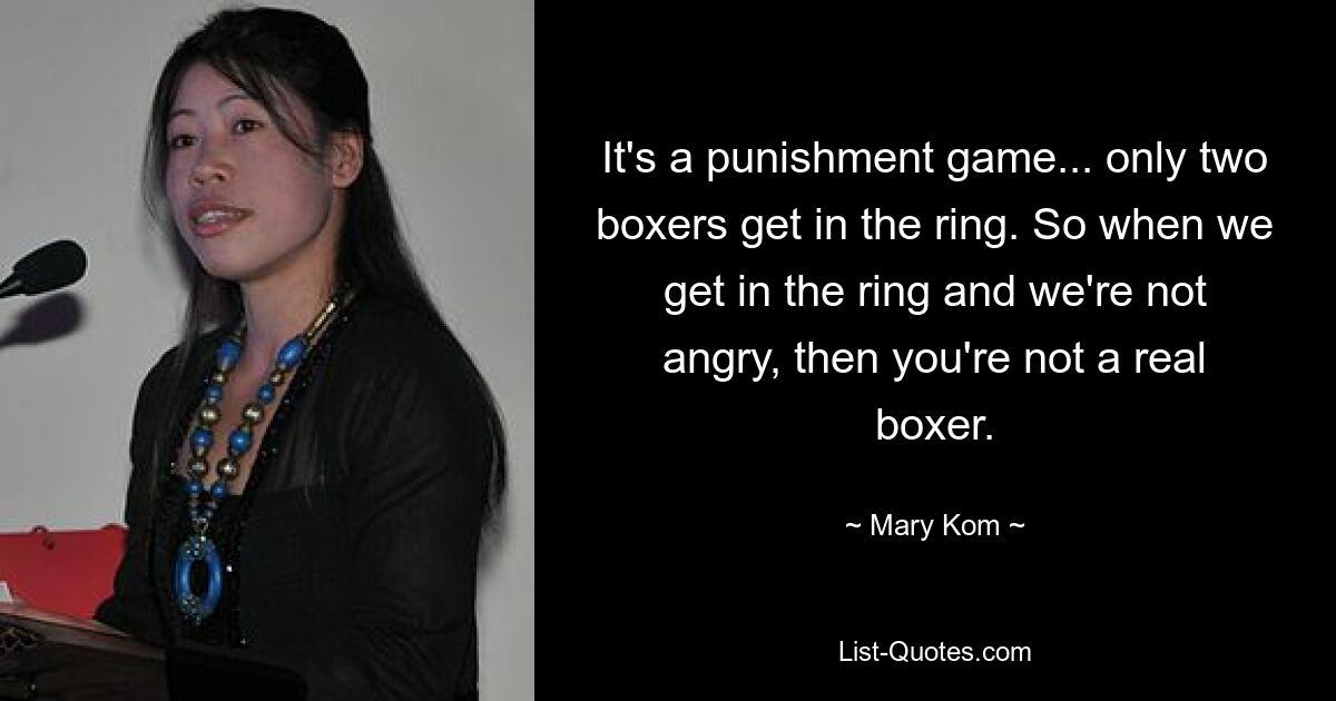 It's a punishment game... only two boxers get in the ring. So when we get in the ring and we're not angry, then you're not a real boxer. — © Mary Kom