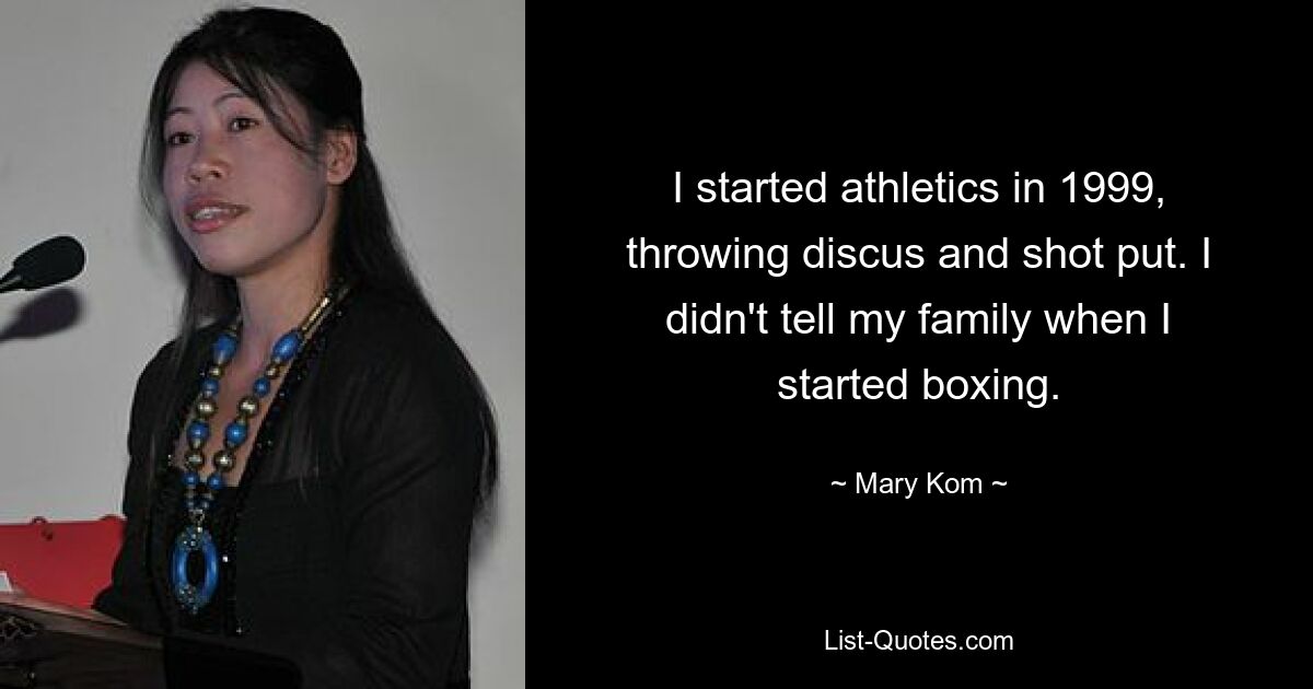 I started athletics in 1999, throwing discus and shot put. I didn't tell my family when I started boxing. — © Mary Kom