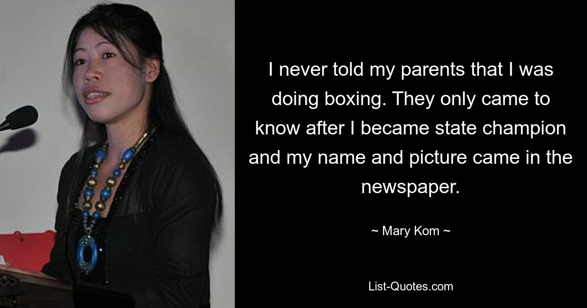 I never told my parents that I was doing boxing. They only came to know after I became state champion and my name and picture came in the newspaper. — © Mary Kom