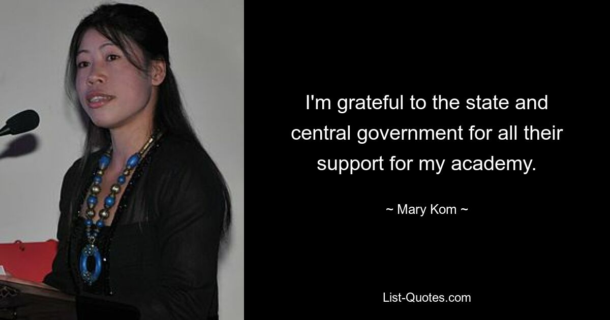 I'm grateful to the state and central government for all their support for my academy. — © Mary Kom