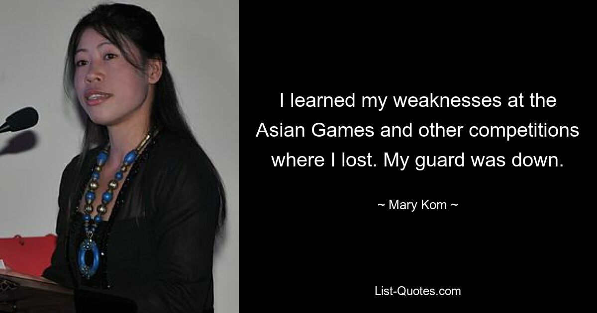 I learned my weaknesses at the Asian Games and other competitions where I lost. My guard was down. — © Mary Kom