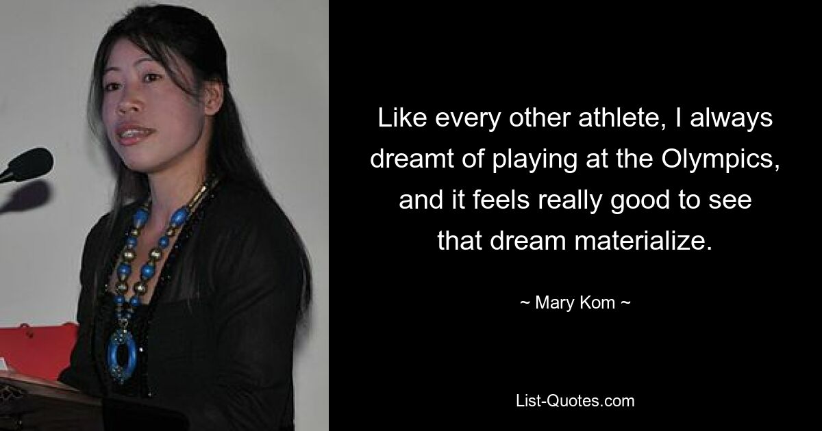 Like every other athlete, I always dreamt of playing at the Olympics, and it feels really good to see that dream materialize. — © Mary Kom