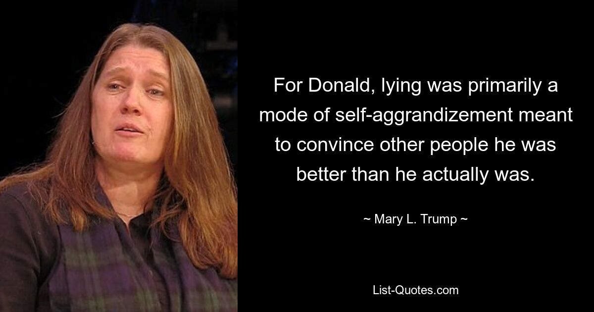 For Donald, lying was primarily a mode of self-aggrandizement meant to convince other people he was better than he actually was. — © Mary L. Trump