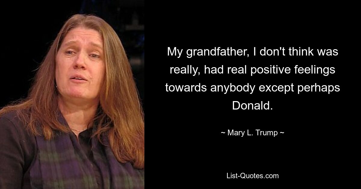 My grandfather, I don't think was really, had real positive feelings towards anybody except perhaps Donald. — © Mary L. Trump