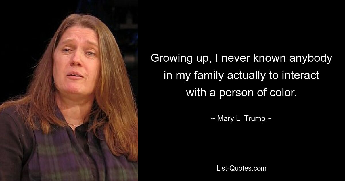 Growing up, I never known anybody in my family actually to interact with a person of color. — © Mary L. Trump