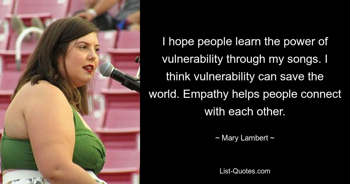 I hope people learn the power of vulnerability through my songs. I think vulnerability can save the world. Empathy helps people connect with each other. — © Mary Lambert