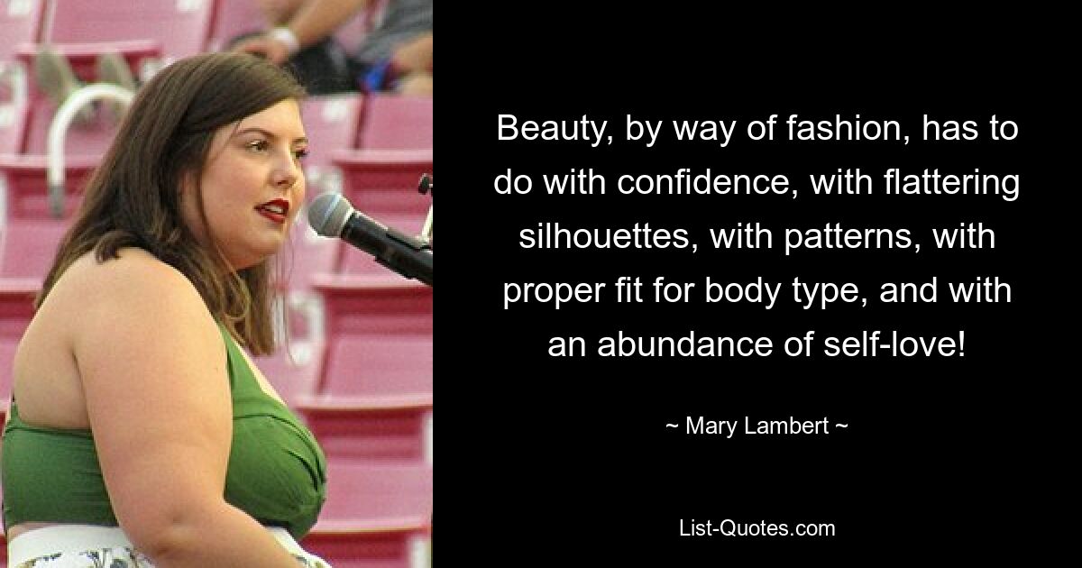 Beauty, by way of fashion, has to do with confidence, with flattering silhouettes, with patterns, with proper fit for body type, and with an abundance of self-love! — © Mary Lambert