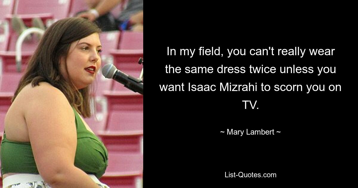 In my field, you can't really wear the same dress twice unless you want Isaac Mizrahi to scorn you on TV. — © Mary Lambert