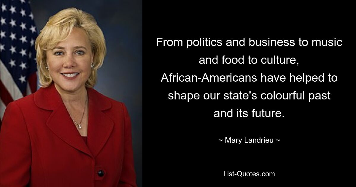 From politics and business to music and food to culture, African-Americans have helped to shape our state's colourful past and its future. — © Mary Landrieu