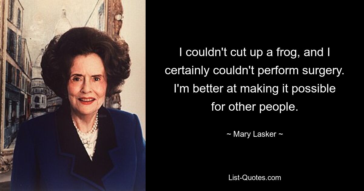 I couldn't cut up a frog, and I certainly couldn't perform surgery. I'm better at making it possible for other people. — © Mary Lasker