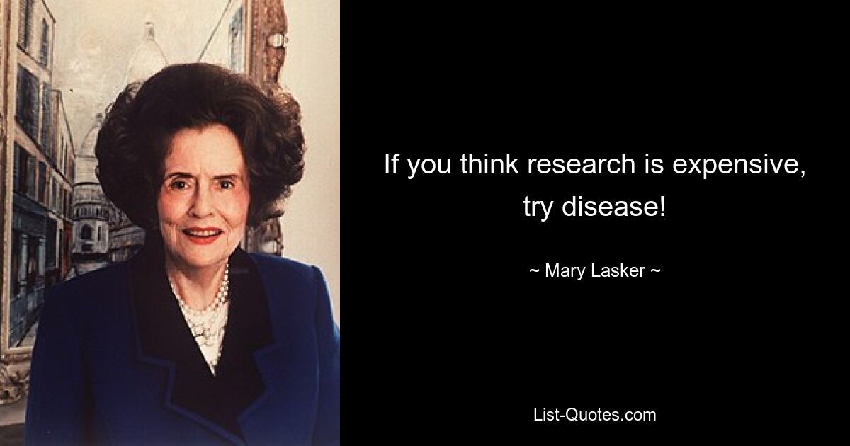 If you think research is expensive, try disease! — © Mary Lasker