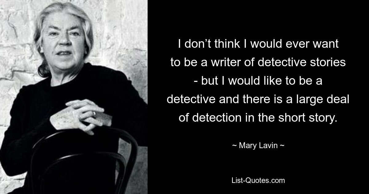 I don’t think I would ever want to be a writer of detective stories - but I would like to be a detective and there is a large deal of detection in the short story. — © Mary Lavin