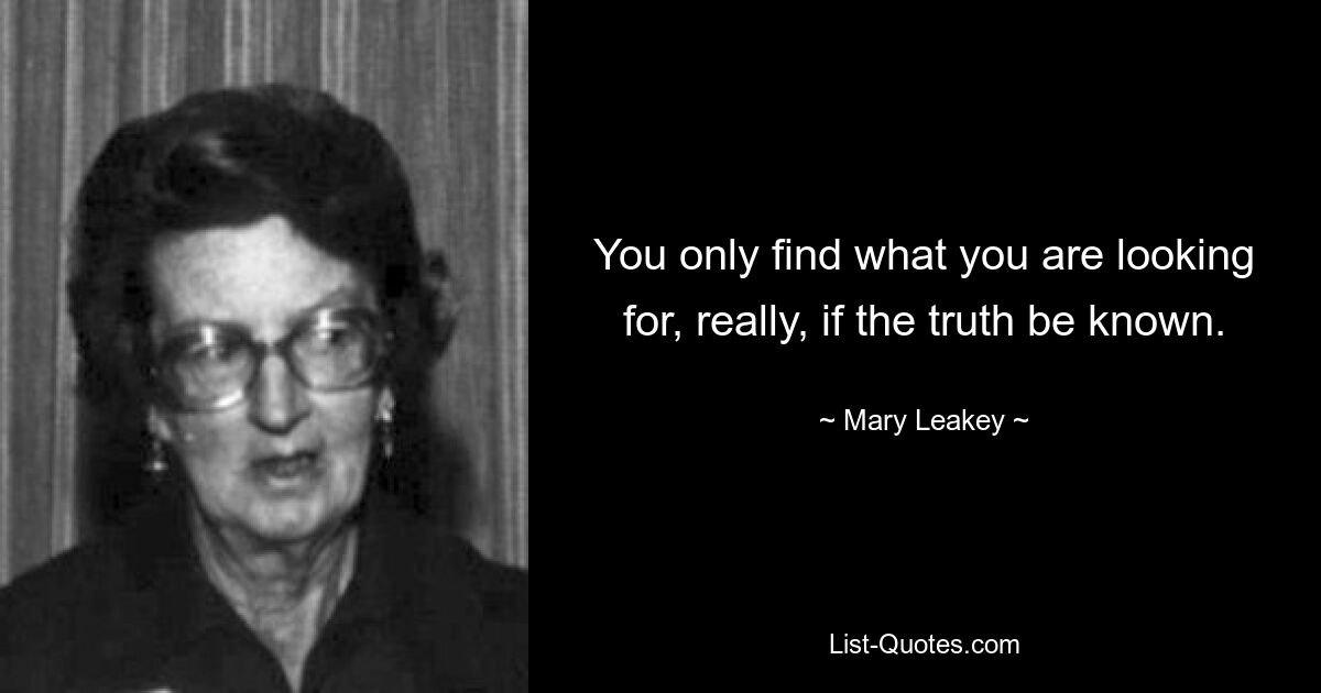 You only find what you are looking for, really, if the truth be known. — © Mary Leakey