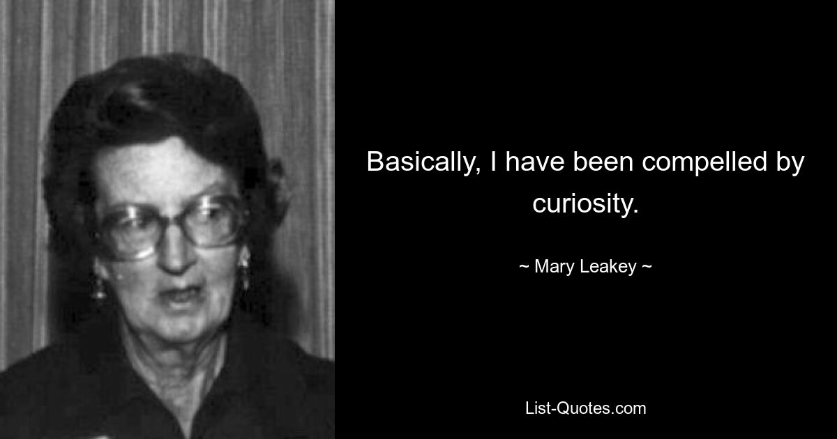 Basically, I have been compelled by curiosity. — © Mary Leakey