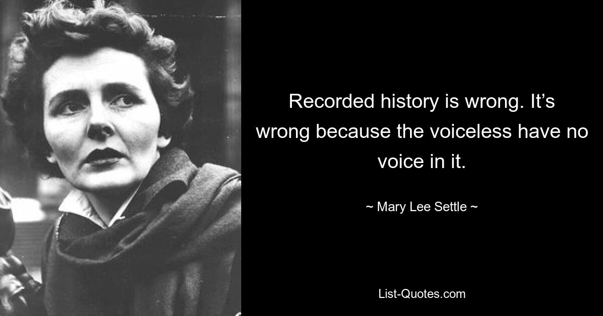 Recorded history is wrong. It’s wrong because the voiceless have no voice in it. — © Mary Lee Settle