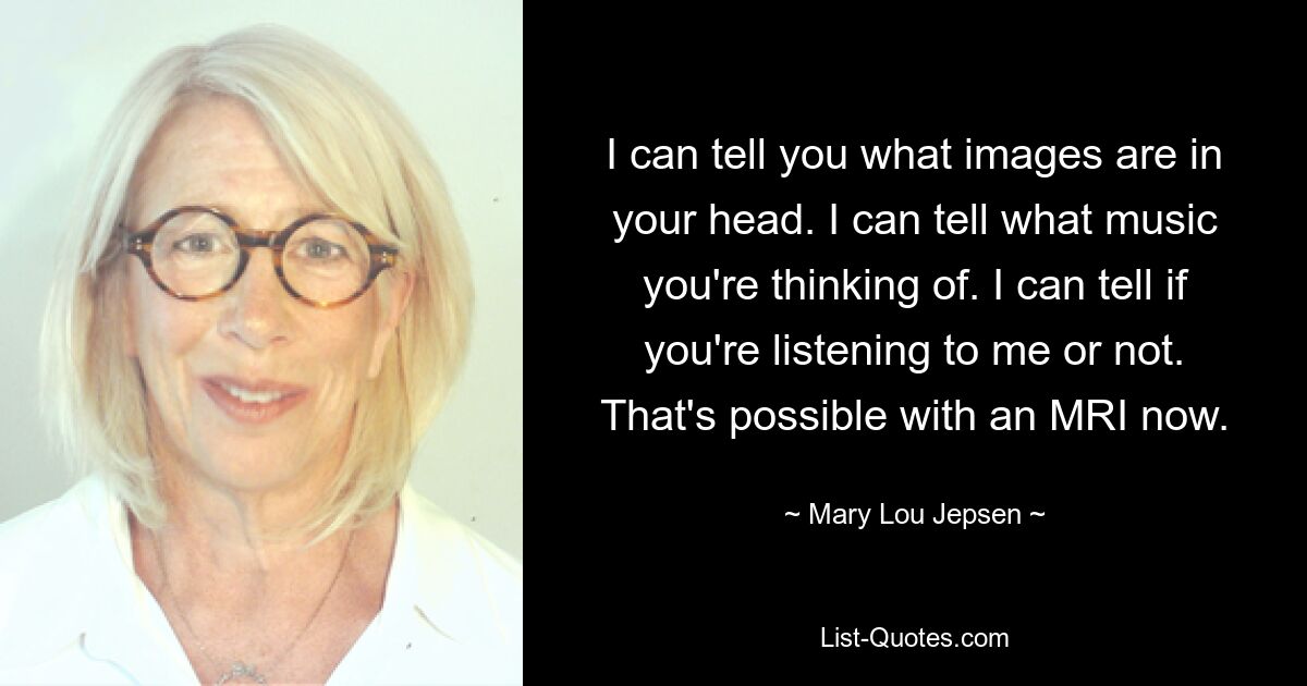 I can tell you what images are in your head. I can tell what music you're thinking of. I can tell if you're listening to me or not. That's possible with an MRI now. — © Mary Lou Jepsen