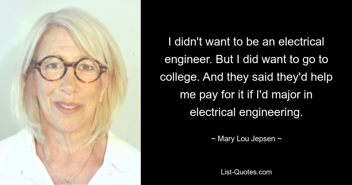 I didn't want to be an electrical engineer. But I did want to go to college. And they said they'd help me pay for it if I'd major in electrical engineering. — © Mary Lou Jepsen