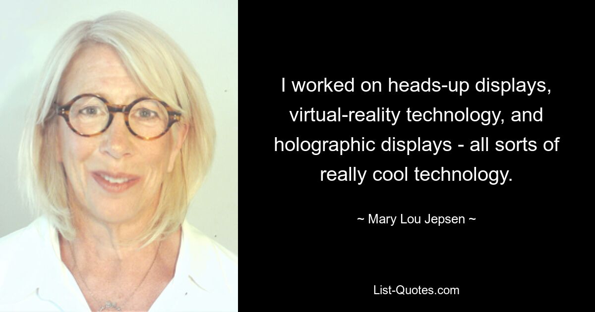 I worked on heads-up displays, virtual-reality technology, and holographic displays - all sorts of really cool technology. — © Mary Lou Jepsen