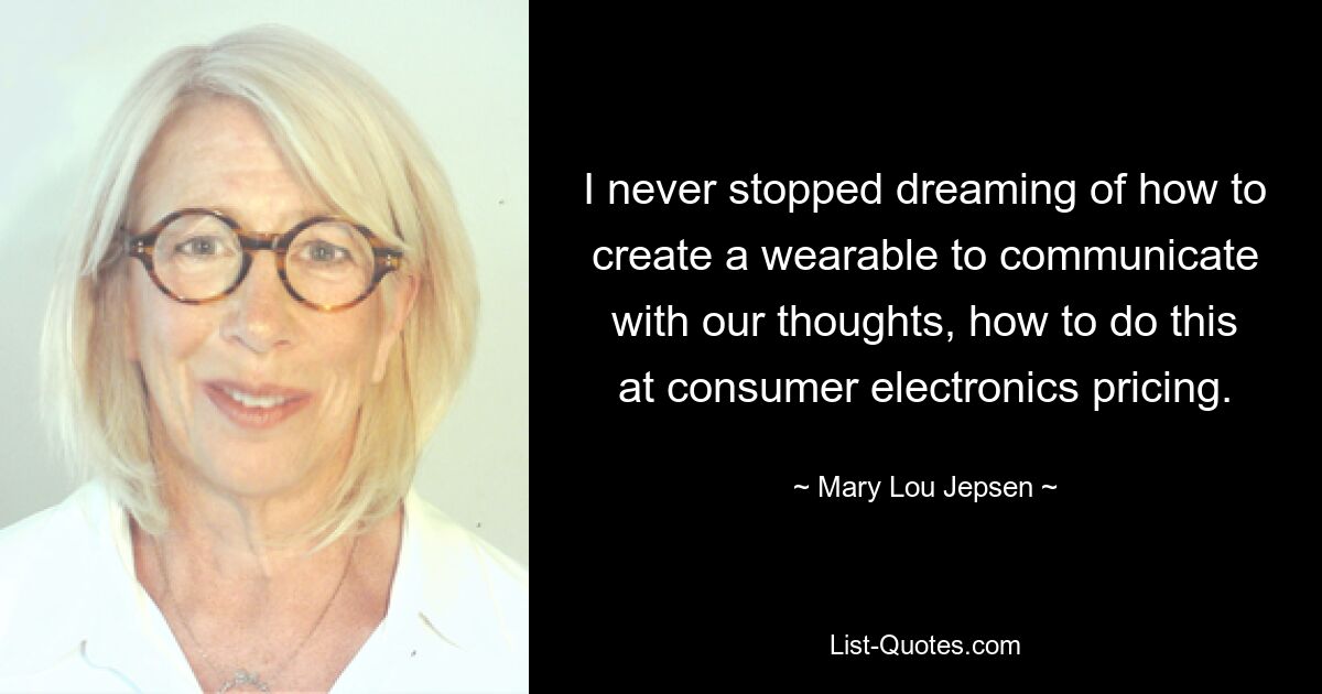 I never stopped dreaming of how to create a wearable to communicate with our thoughts, how to do this at consumer electronics pricing. — © Mary Lou Jepsen