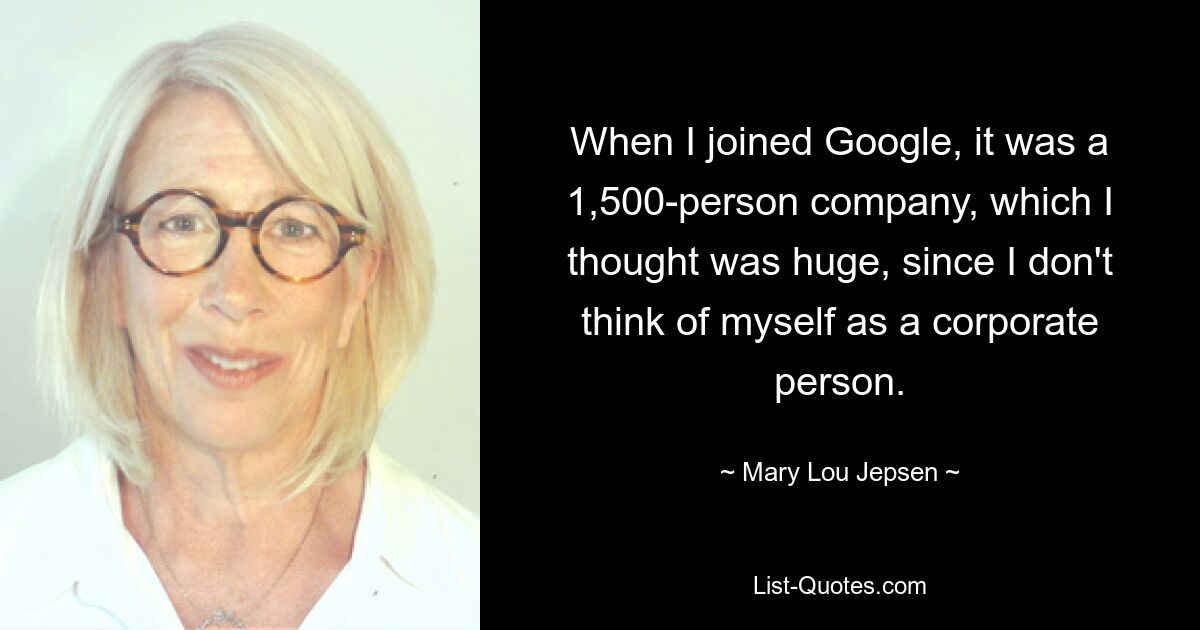 When I joined Google, it was a 1,500-person company, which I thought was huge, since I don't think of myself as a corporate person. — © Mary Lou Jepsen