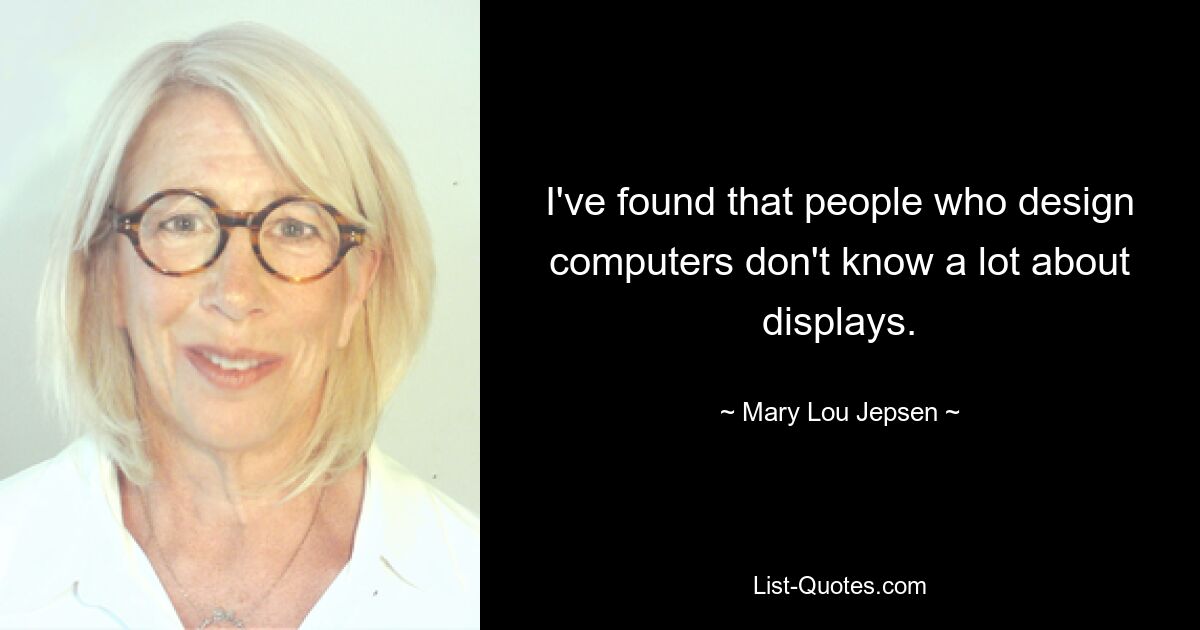 I've found that people who design computers don't know a lot about displays. — © Mary Lou Jepsen