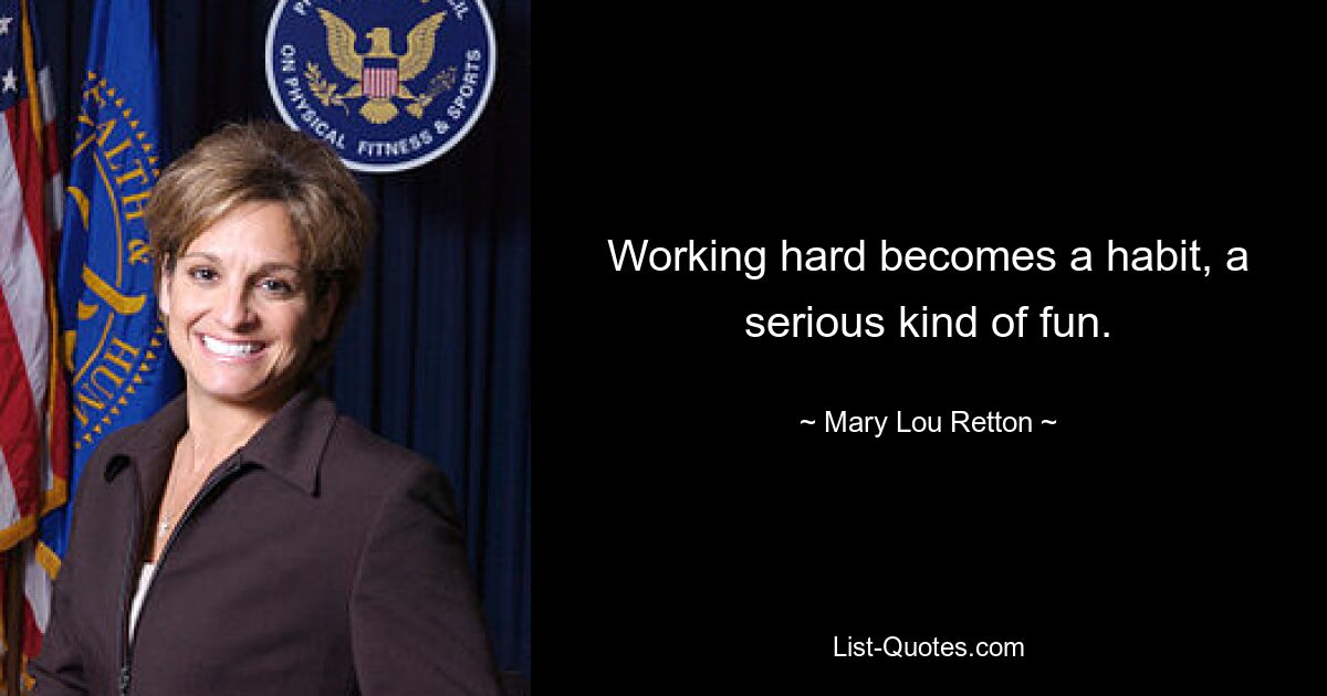 Working hard becomes a habit, a serious kind of fun. — © Mary Lou Retton