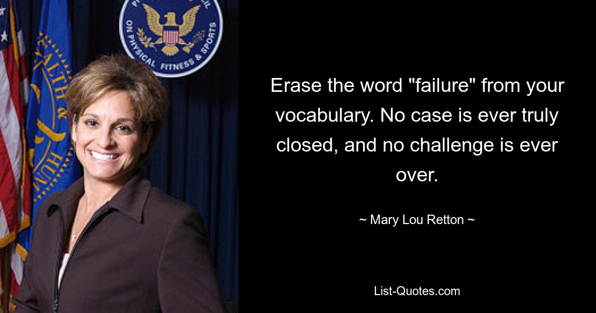 Erase the word "failure" from your vocabulary. No case is ever truly closed, and no challenge is ever over. — © Mary Lou Retton